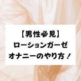 【男性必見】ローションガーゼオナニーのやり方！潮吹きのコツや注意点も解説