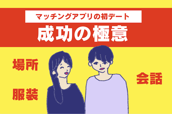 マッチングアプリの初デートの場所・会話・服装の "正解"はこれだ！成功させる極意を紹介